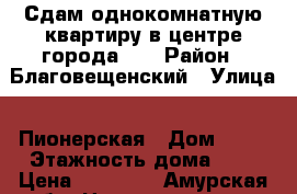 Сдам однокомнатную квартиру в центре города,   › Район ­ Благовещенский › Улица ­ Пионерская › Дом ­ 64 › Этажность дома ­ 9 › Цена ­ 20 000 - Амурская обл. Недвижимость » Квартиры аренда   